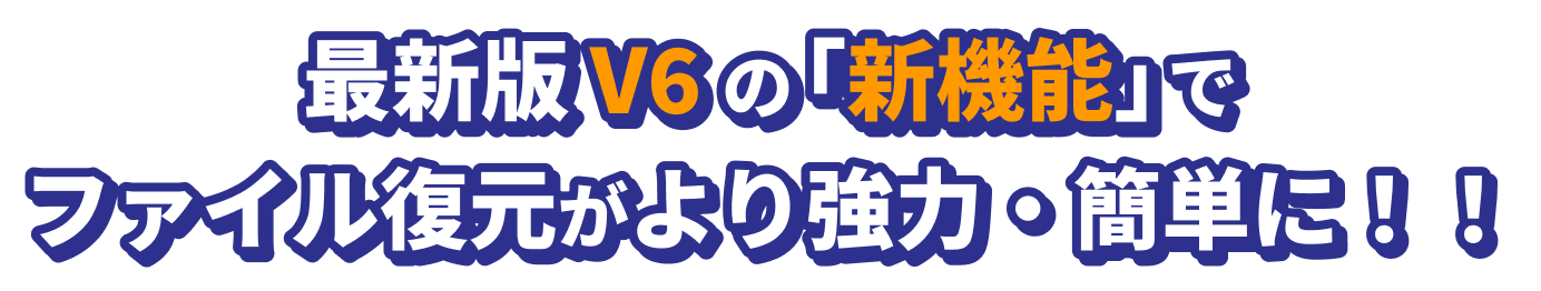 最新版 V6 の「新機能」でファイル復元がより強力・簡単に！！